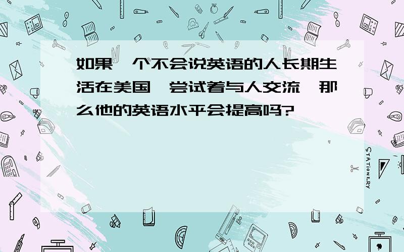 如果一个不会说英语的人长期生活在美国,尝试着与人交流,那么他的英语水平会提高吗?