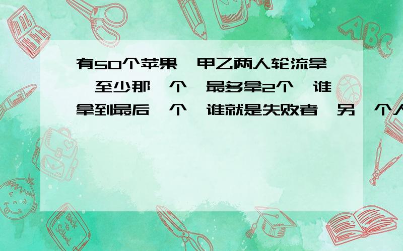 有50个苹果,甲乙两人轮流拿,至少那一个,最多拿2个,谁拿到最后一个,谁就是失败者,另一个人获胜.怎样拿甲才确保获胜?