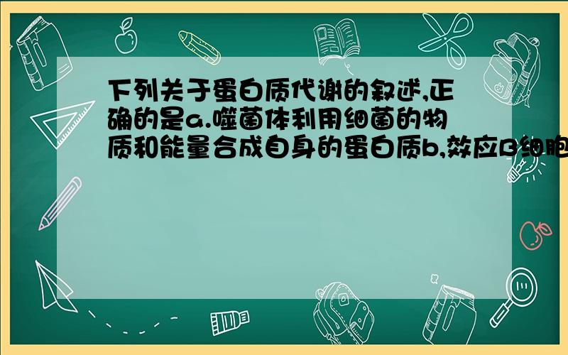 下列关于蛋白质代谢的叙述,正确的是a.噬菌体利用细菌的物质和能量合成自身的蛋白质b,效应B细胞产生的抗体绝大多数是蛋白质c.肺炎双球菌利用人体细胞核糖体合成自身的蛋白质