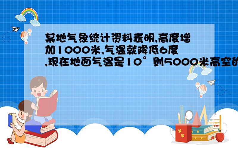 某地气象统计资料表明,高度增加1000米,气温就降低6度,现在地面气温是10°则5000米高空的气温约是?