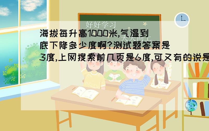 海拔每升高1000米,气温到底下降多少度啊?测试题答案是3度,上网搜索前几页是6度,可又有的说是1度,我也记得初中地理课本上是1度,但是现在课本难找,那位家里有初中生的,