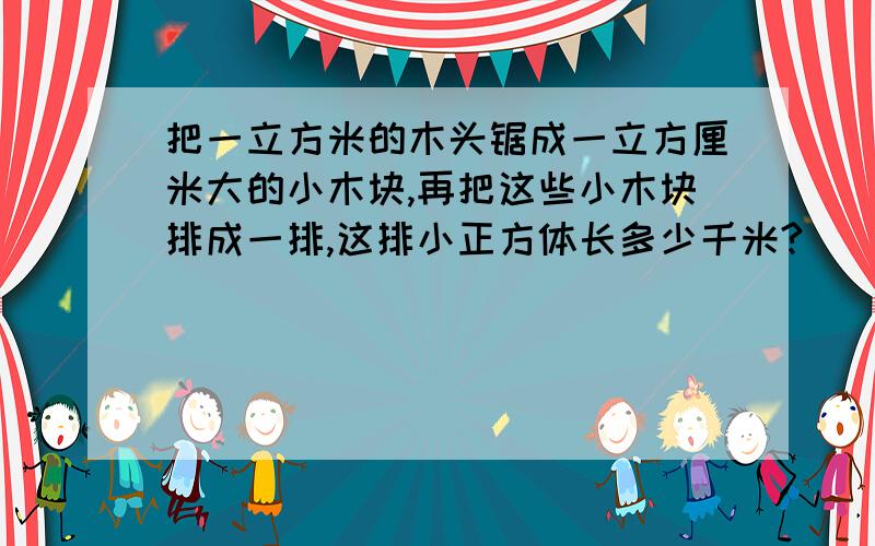 把一立方米的木头锯成一立方厘米大的小木块,再把这些小木块排成一排,这排小正方体长多少千米?