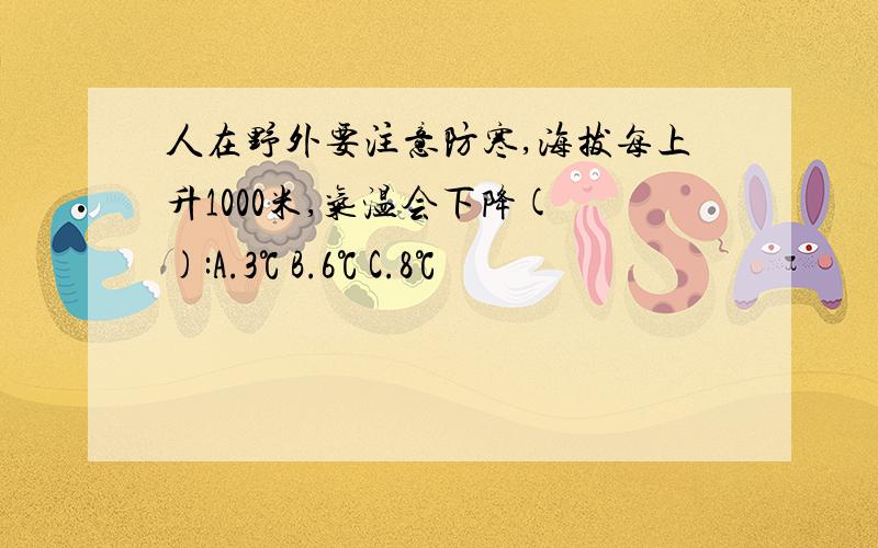 人在野外要注意防寒,海拔每上升1000米,气温会下降( ):A.3℃ B.6℃ C.8℃