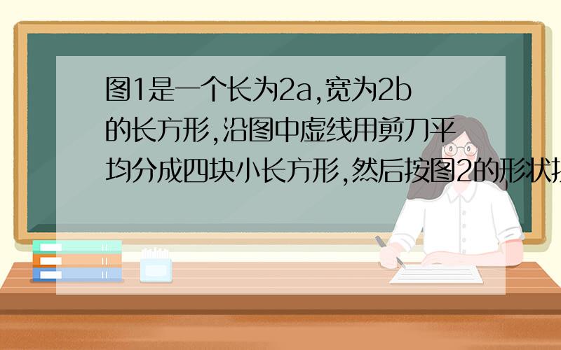 图1是一个长为2a,宽为2b的长方形,沿图中虚线用剪刀平均分成四块小长方形,然后按图2的形状拼成一个正方（1）求图4中阴影部分的正方形的边长.（2）请用两种不同的方法求图4中阴影部分的