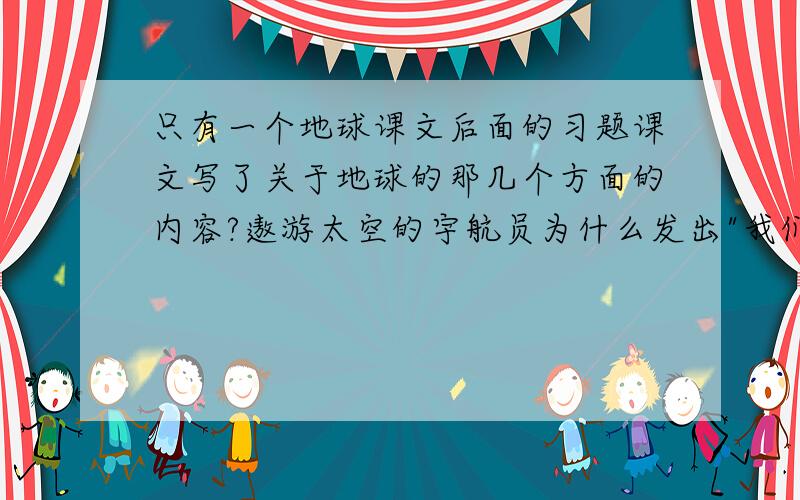 只有一个地球课文后面的习题课文写了关于地球的那几个方面的内容?遨游太空的宇航员为什么发出