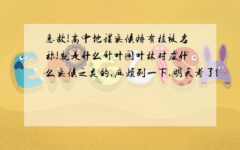 急救!高中地理气候特有植被名称!就是什么针叶阔叶林对应什么气候之类的,麻烦列一下,明天考了!