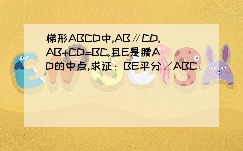 梯形ABCD中,AB∥CD,AB+CD=BC,且E是腰AD的中点,求证：BE平分∠ABC