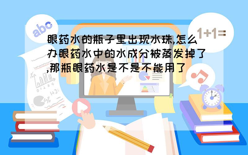 眼药水的瓶子里出现水珠,怎么办眼药水中的水成分被蒸发掉了,那瓶眼药水是不是不能用了