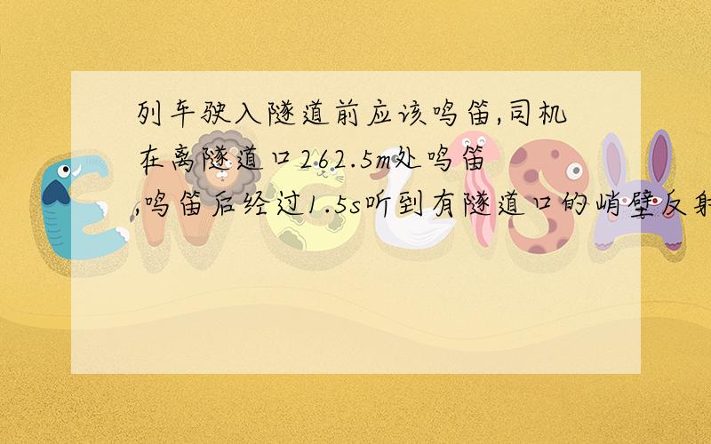 列车驶入隧道前应该鸣笛,司机在离隧道口262.5m处鸣笛,鸣笛后经过1.5s听到有隧道口的峭壁反射回来的声音求列车行驶的速度?用“已知 ：求：”的格式