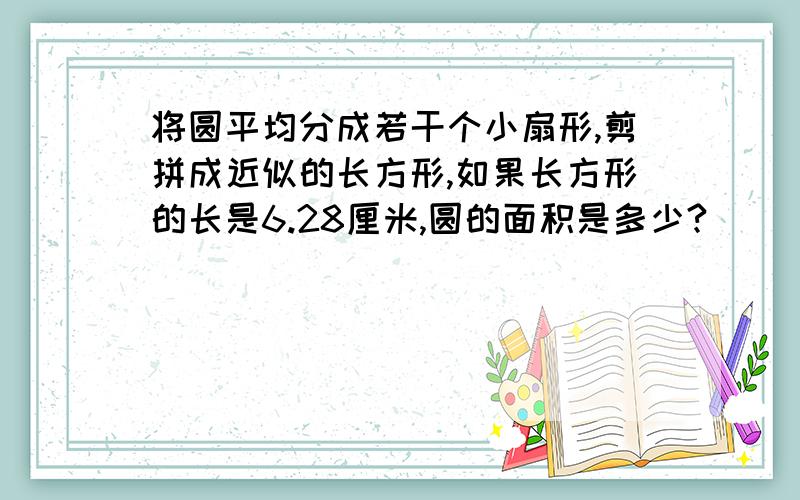 将圆平均分成若干个小扇形,剪拼成近似的长方形,如果长方形的长是6.28厘米,圆的面积是多少?