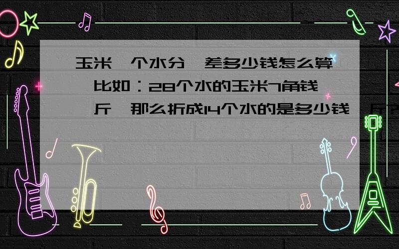 玉米一个水分,差多少钱怎么算,比如：28个水的玉米7角钱一斤,那么折成14个水的是多少钱一斤?