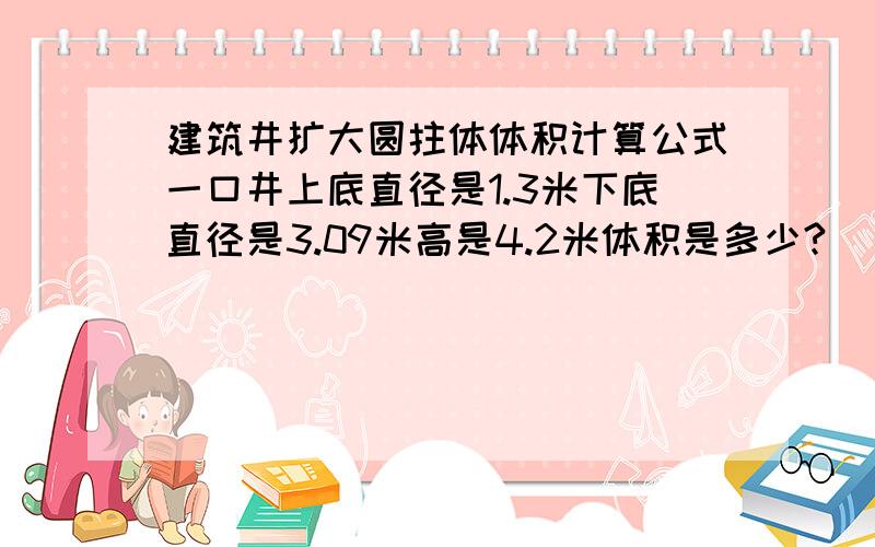 建筑井扩大圆拄体体积计算公式一口井上底直径是1.3米下底直径是3.09米高是4.2米体积是多少?