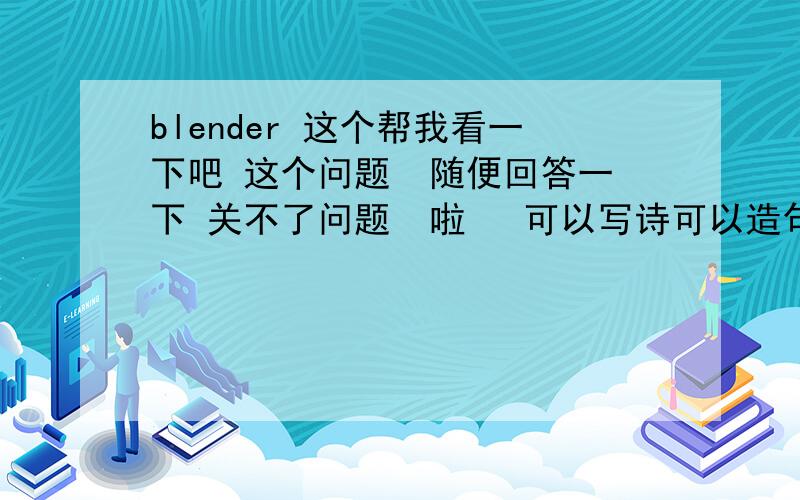 blender 这个帮我看一下吧 这个问题  随便回答一下 关不了问题  啦   可以写诗可以造句。