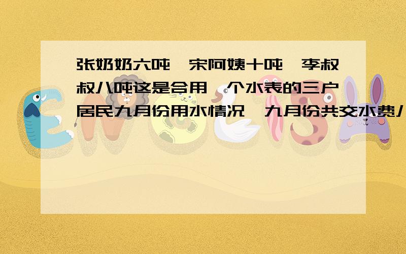 张奶奶六吨,宋阿姨十吨,李叔叔八吨这是合用一个水表的三户居民九月份用水情况,九月份共交水费八十四元,