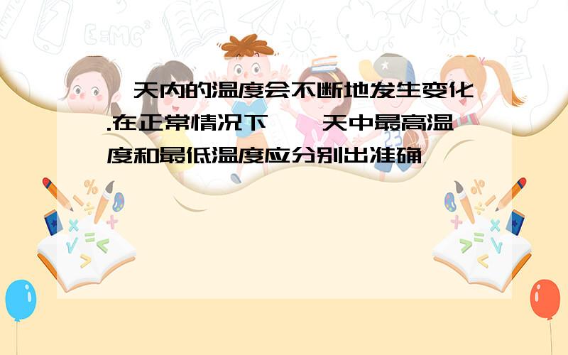 一天内的温度会不断地发生变化.在正常情况下,一天中最高温度和最低温度应分别出准确