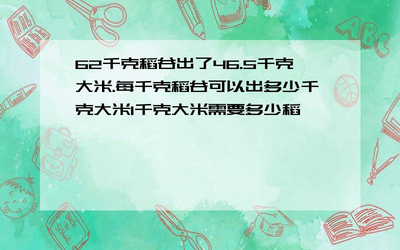62千克稻谷出了46.5千克大米.每千克稻谷可以出多少千克大米1千克大米需要多少稻