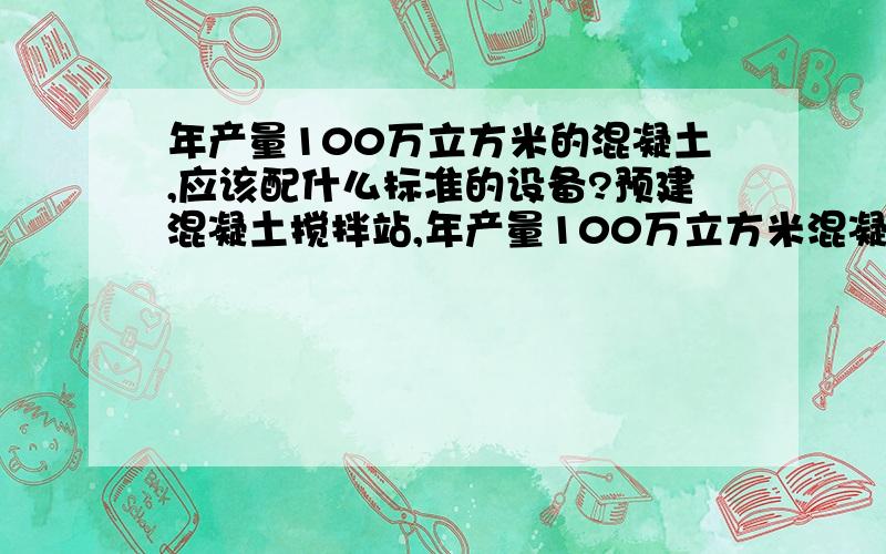 年产量100万立方米的混凝土,应该配什么标准的设备?预建混凝土搅拌站,年产量100万立方米混凝土,配备___m3/h的搅拌设备?