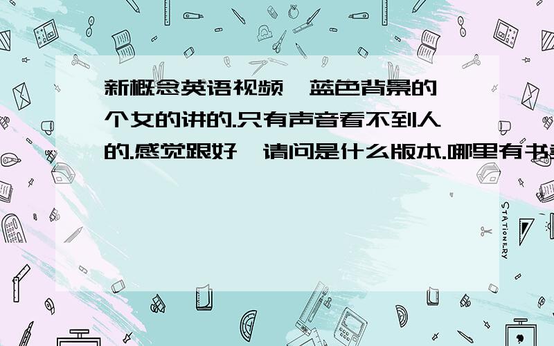 新概念英语视频,蓝色背景的一个女的讲的.只有声音看不到人的.感觉跟好,请问是什么版本.哪里有书卖》新概念英语视频,baidu搜索新概念英语第一册1 就会出来了.第一就是的.蓝色背景的一个