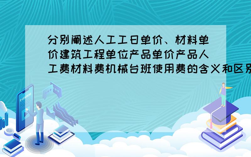 分别阐述人工工日单价、材料单价建筑工程单位产品单价产品人工费材料费机械台班使用费的含义和区别?分别阐述人工工日单价、材料单价、建筑工程单位产品单价、产品人工费、材料费、