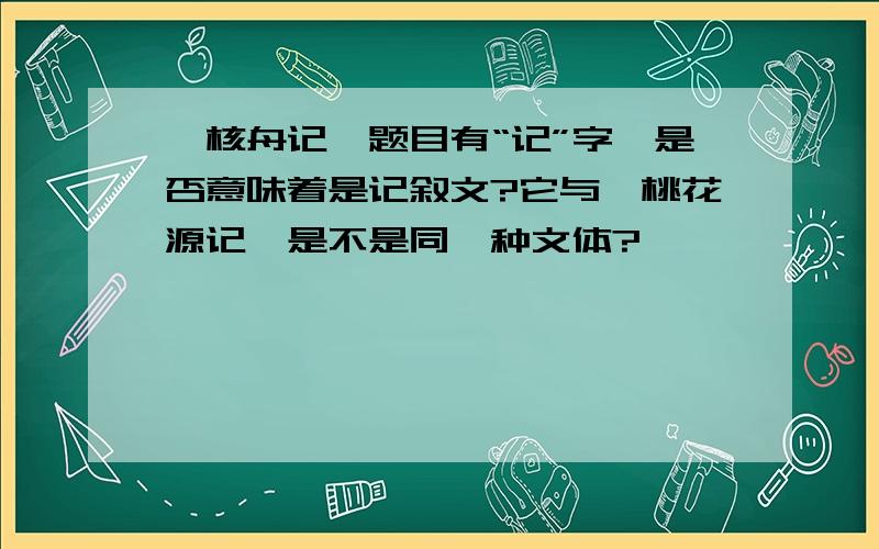 《核舟记》题目有“记”字,是否意味着是记叙文?它与《桃花源记》是不是同一种文体?