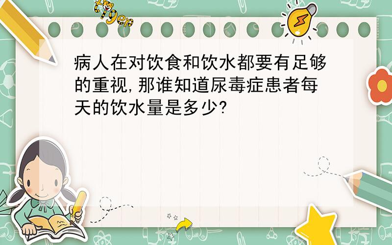 病人在对饮食和饮水都要有足够的重视,那谁知道尿毒症患者每天的饮水量是多少?