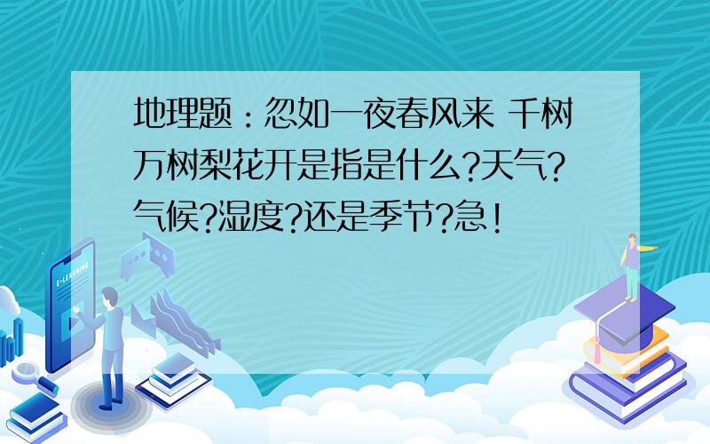 地理题：忽如一夜春风来 千树万树梨花开是指是什么?天气?气候?湿度?还是季节?急!