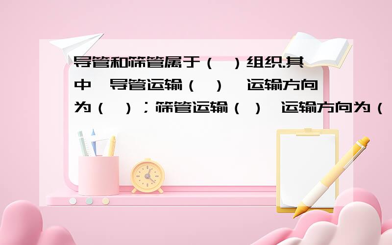 导管和筛管属于（ ）组织.其中,导管运输（ ）,运输方向为（ ）；筛管运输（ ),运输方向为（　　　）．不同的组织按一定的顺序聚集在一起共同完成一定的功能,就形成了（　　　）人体内