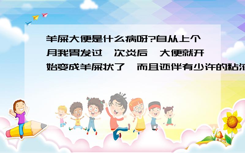 羊屎大便是什么病呀?自从上个月我胃发过一次炎后,大便就开始变成羊屎状了,而且还伴有少许的粘液大便,这种情况一直持续到现在,已经两个多月了,羊屎大便和粘液大便是什么病呀?而且我还