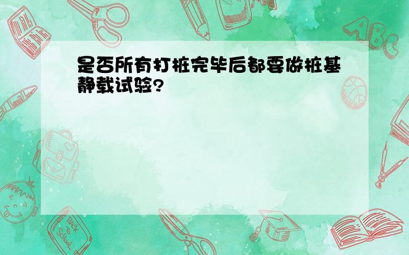 是否所有打桩完毕后都要做桩基静载试验?