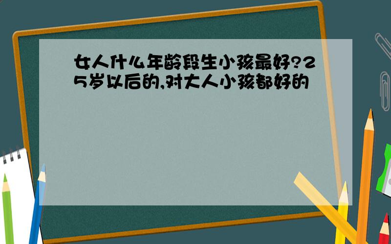 女人什么年龄段生小孩最好?25岁以后的,对大人小孩都好的