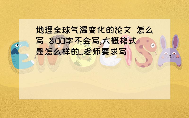 地理全球气温变化的论文 怎么写 800字不会写,大概格式是怎么样的..老师要求写