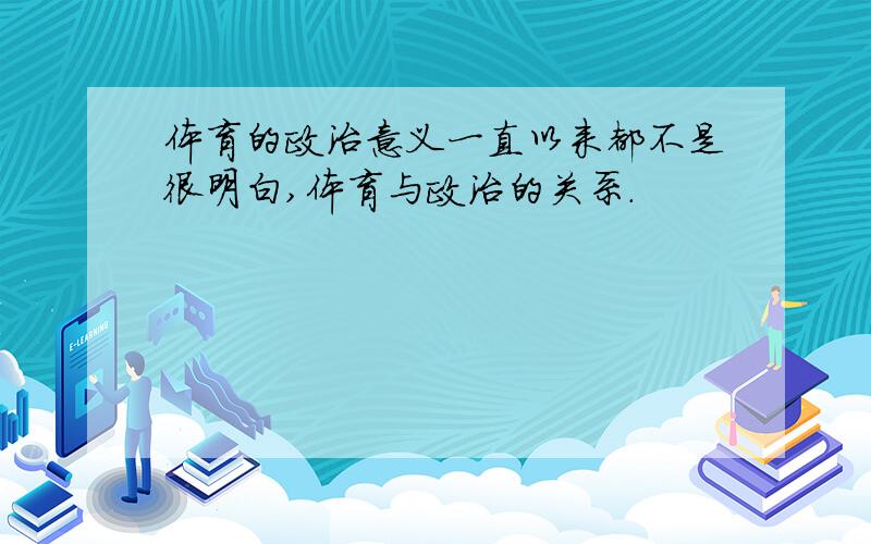 体育的政治意义一直以来都不是很明白,体育与政治的关系.