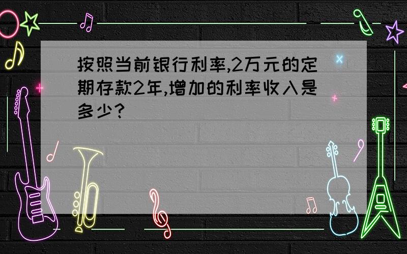 按照当前银行利率,2万元的定期存款2年,增加的利率收入是多少?