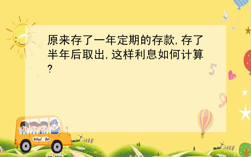 原来存了一年定期的存款,存了半年后取出,这样利息如何计算?