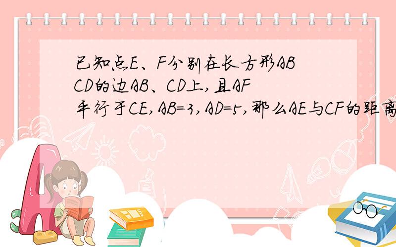 已知点E、F分别在长方形ABCD的边AB、CD上,且AF平行于CE,AB=3,AD=5,那么AE与CF的距离