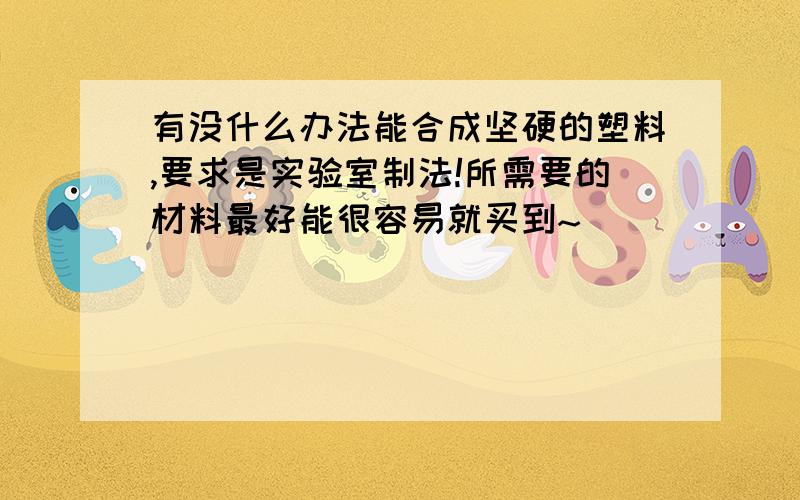 有没什么办法能合成坚硬的塑料,要求是实验室制法!所需要的材料最好能很容易就买到~