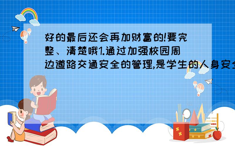 好的最后还会再加财富的!要完整、清楚哦1.通过加强校园周边道路交通安全的管理,是学生的人身安全得到了保障.2.由于长江流域连续干旱,导致洞庭湖、鄱阳湖水面大面积缩小,给人们的生产