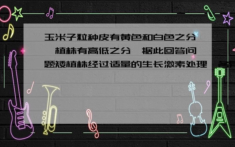 玉米子粒种皮有黄色和白色之分,植株有高低之分、据此回答问题矮植株经过适量的生长激素处理,各异长成高植株,问变异性状能否遗传变异.a：在这株变异的高植株玉米雄花,雌花成熟之前,分