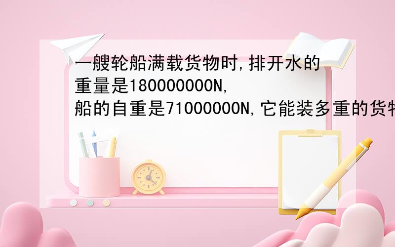 一艘轮船满载货物时,排开水的重量是180000000N,船的自重是71000000N,它能装多重的货物