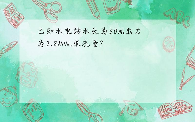 已知水电站水头为50m,出力为2.8MW,求流量?