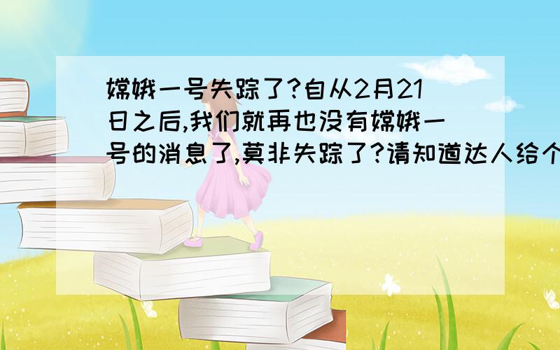 嫦娥一号失踪了?自从2月21日之后,我们就再也没有嫦娥一号的消息了,莫非失踪了?请知道达人给个准信,