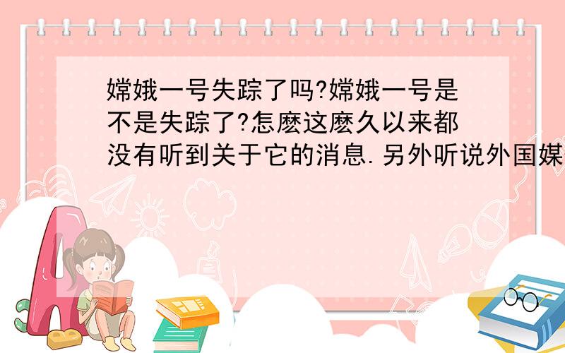 嫦娥一号失踪了吗?嫦娥一号是不是失踪了?怎麽这麽久以来都没有听到关于它的消息.另外听说外国媒体报道嫦娥一号以失去控制了,