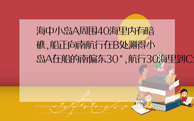 海中小岛A周围40海里内有暗礁,船正向南航行在B处测得小岛A在船的南偏东30°,航行30海里到C处,在C处测得小岛A在穿的南偏东45°,1.求AC2.如果此船不改变航向,继续向南航行,有无触礁危险?