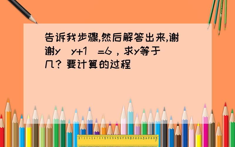 告诉我步骤,然后解答出来,谢谢y（y+1）=6，求y等于几？要计算的过程