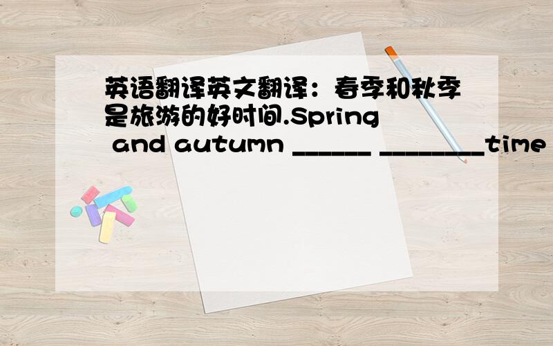 英语翻译英文翻译：春季和秋季是旅游的好时间.Spring and autumn ______ ________time _____ ________.冬天之后是春天.Spring ___________ _________winter.