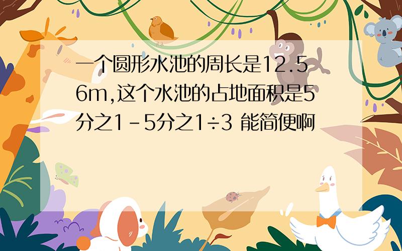 一个圆形水池的周长是12.56m,这个水池的占地面积是5分之1-5分之1÷3 能简便啊