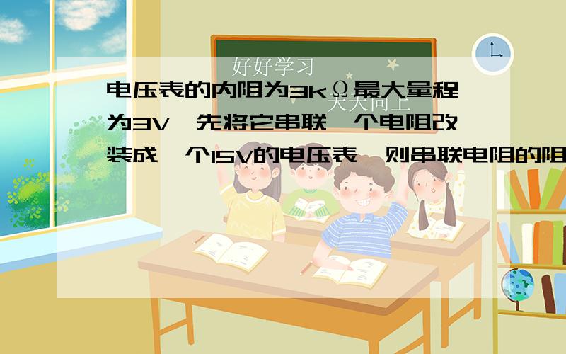 电压表的内阻为3kΩ最大量程为3V,先将它串联一个电阻改装成一个15V的电压表,则串联电阻的阻值为（ ）kΩ