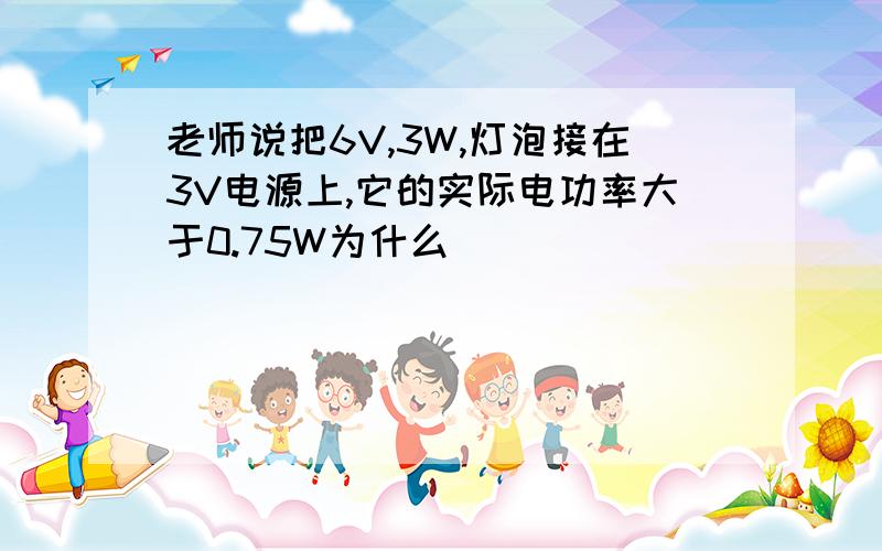 老师说把6V,3W,灯泡接在3V电源上,它的实际电功率大于0.75W为什么