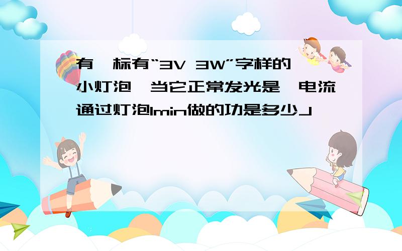 有一标有“3V 3W”字样的小灯泡,当它正常发光是,电流通过灯泡1min做的功是多少J