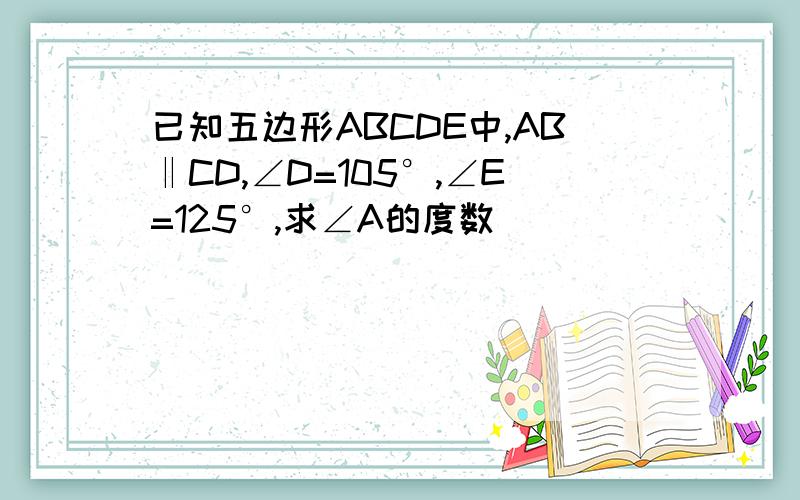 已知五边形ABCDE中,AB‖CD,∠D=105°,∠E=125°,求∠A的度数